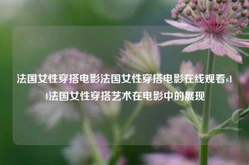 法国女性穿搭电影法国女性穿搭电影在线观看s14法国女性穿搭艺术在电影中的展现