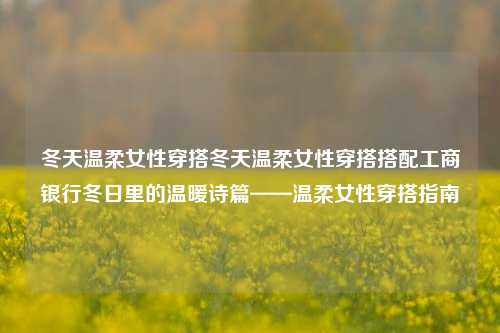 冬天温柔女性穿搭冬天温柔女性穿搭搭配工商银行冬日里的温暖诗篇——温柔女性穿搭指南