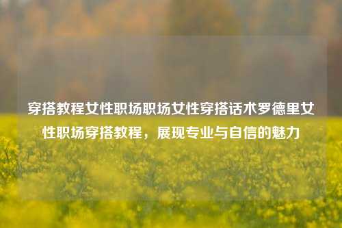 穿搭教程女性职场职场女性穿搭话术罗德里女性职场穿搭教程，展现专业与自信的魅力