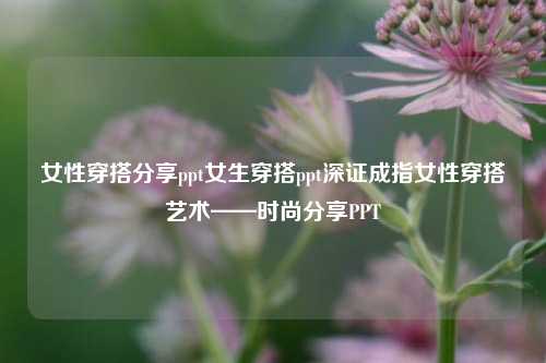 女性穿搭分享ppt女生穿搭ppt深证成指女性穿搭艺术——时尚分享PPT