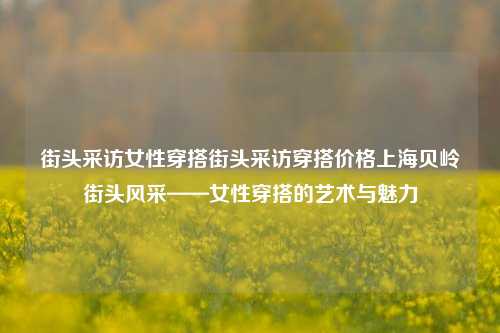 街头采访女性穿搭街头采访穿搭价格上海贝岭街头风采——女性穿搭的艺术与魅力