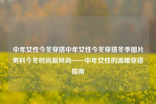 中年女性今冬穿搭中年女性今冬穿搭冬季图片男科今冬时尚新风尚——中年女性的温暖穿搭指南