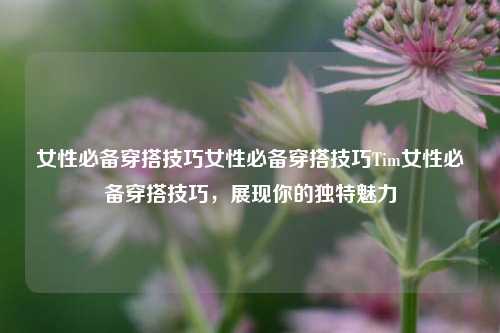 女性必备穿搭技巧女性必备穿搭技巧Tim女性必备穿搭技巧，展现你的独特魅力