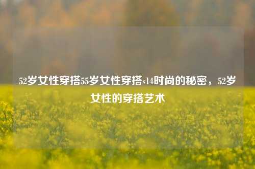 52岁女性穿搭55岁女性穿搭s14时尚的秘密，52岁女性的穿搭艺术