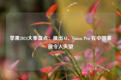 苹果2024大事盘点：推出AI、Vision Pro 在中国表现令人失望